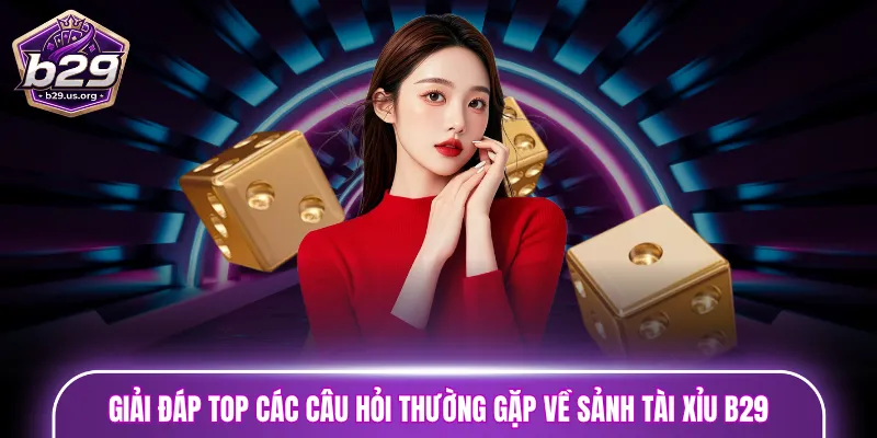 Giải đáp top các câu hỏi thường gặp về sảnh Tài Xỉu B29