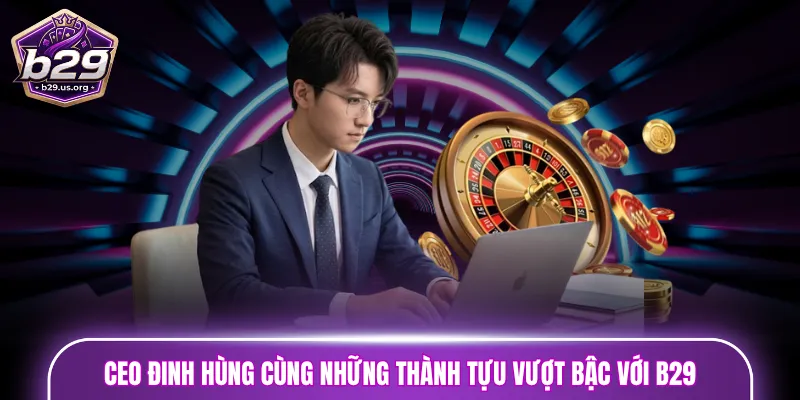 CEO Đinh Hùng cùng những thành tựu vượt bậc với B29