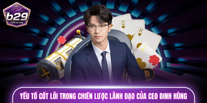 Yếu tố cốt lõi trong chiến lược lãnh đạo của CEO Đinh Hùng