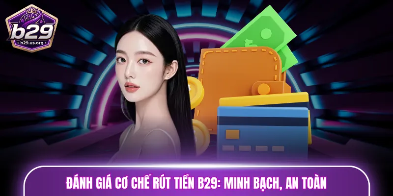 Đánh giá cơ chế rút tiền B29: Minh bạch, an toàn