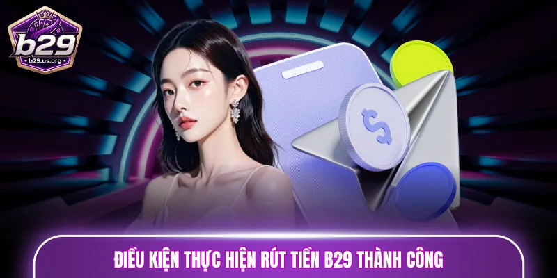 Điều kiện thực hiện rút tiền B29 thành công