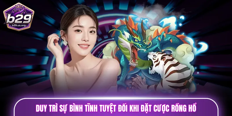 Duy trì sự bình tĩnh tuyệt đối khi đặt cược Rồng Hổ