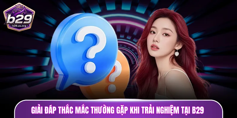 Giải đáp thắc mắc thường gặp khi trải nghiệm tại B29