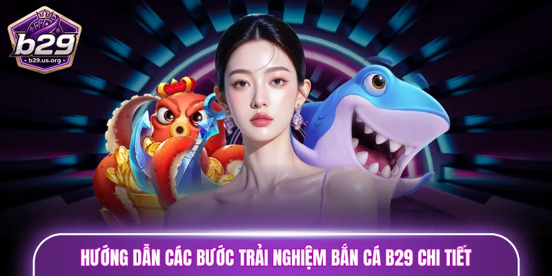Hướng dẫn các bước trải nghiệm bắn cá B29 chi tiết