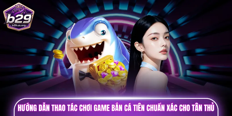 Hướng dẫn thao tác chơi game bắn cá Tiên chuẩn xác cho tân thủ