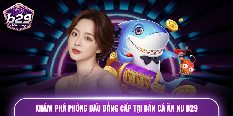 Khám phá phòng đấu đẳng cấp tại bắn cá ăn xu B29