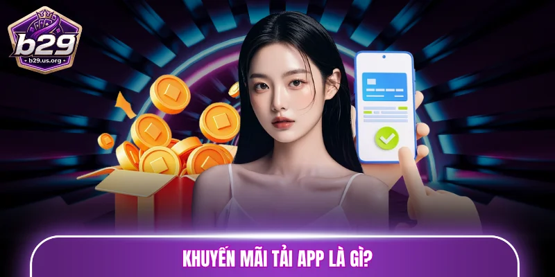 Khuyến mãi tải app là gì? Vì sao nên cài ứng dụng để nhận thưởng?