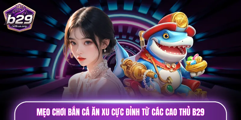 Mẹo chơi bắn cá ăn xu cực đỉnh từ các cao thủ B29