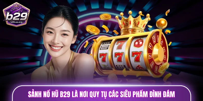 Sảnh nổ hũ B29 là nơi quy tụ các siêu phẩm đình đám