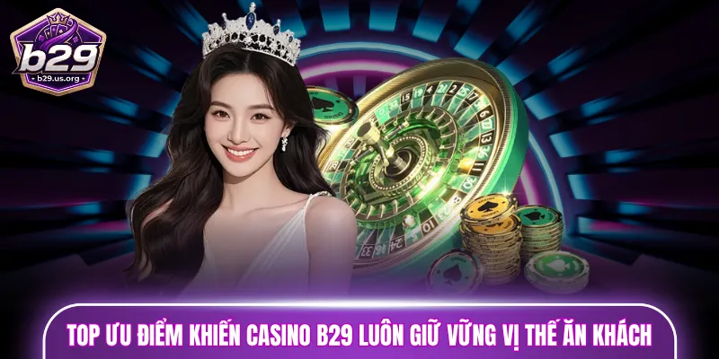 Top ưu điểm khiến Casino B29 luôn giữ vững vị thế ăn khách