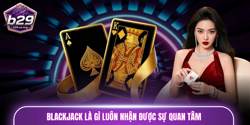 Blackjack là gì luôn nhận được sự quan tâm của đông đảo game thủ