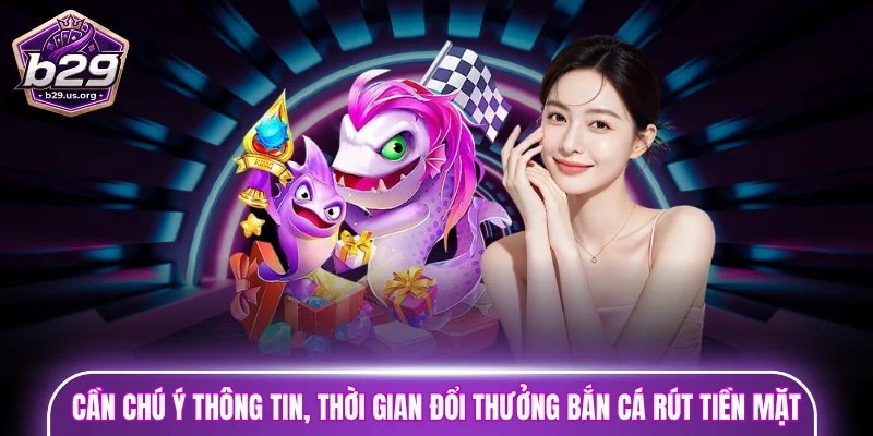 Ngư thủ cần chú ý thông tin, thời gian đổi thưởng bắn cá rút tiền mặt