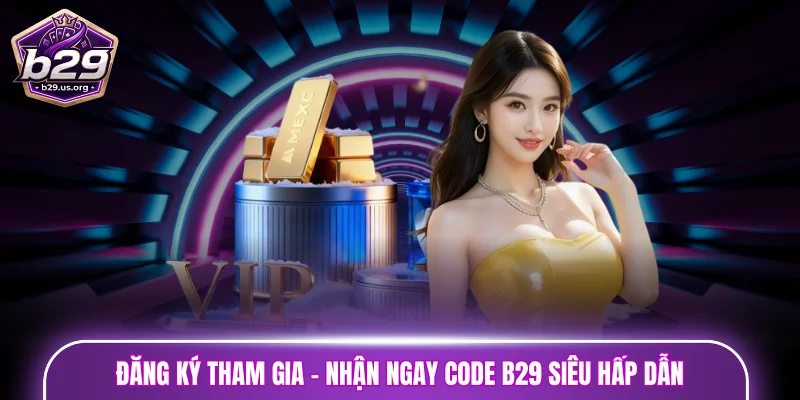Đăng ký tham gia - Nhận ngay Code B29 siêu hấp dẫn
