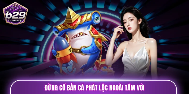 Đừng cố bắn cá Phát Lộc ngoài tầm với