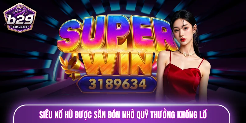 Siêu nổ hũ được săn đón nhờ quỹ thưởng khổng lồ