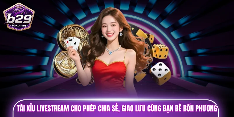 Tài xỉu livestream cho phép chia sẻ, giao lưu cùng bạn bè bốn phương